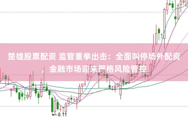楚雄股票配资 监管重拳出击:全面叫停场外配资,金融市场迎来严格风险管控