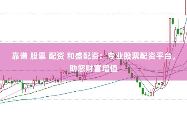 靠谱 股票 配资 和盛配资：专业股票配资平台，助您财富增值