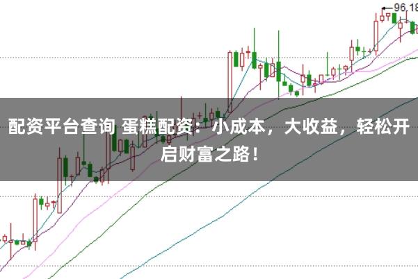 配资平台查询 蛋糕配资：小成本，大收益，轻松开启财富之路！