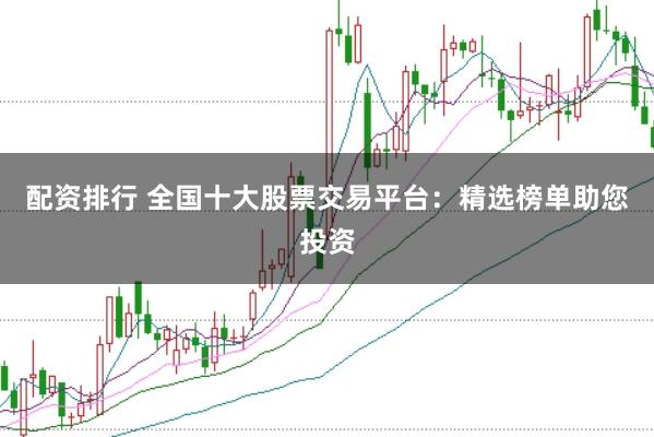 配资排行 全国十大股票交易平台：精选榜单助您投资