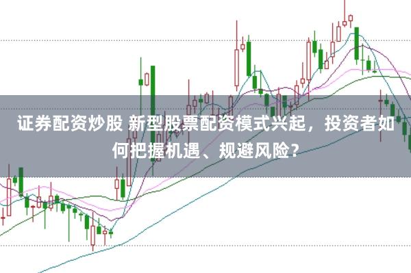 证券配资炒股 新型股票配资模式兴起，投资者如何把握机遇、规避风险？