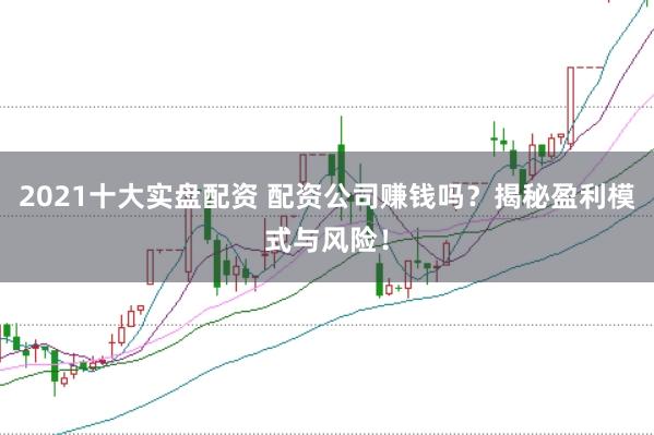 2021十大实盘配资 配资公司赚钱吗？揭秘盈利模式与风险！