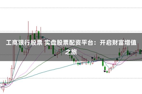 工商银行股票 实盘股票配资平台：开启财富增值之旅