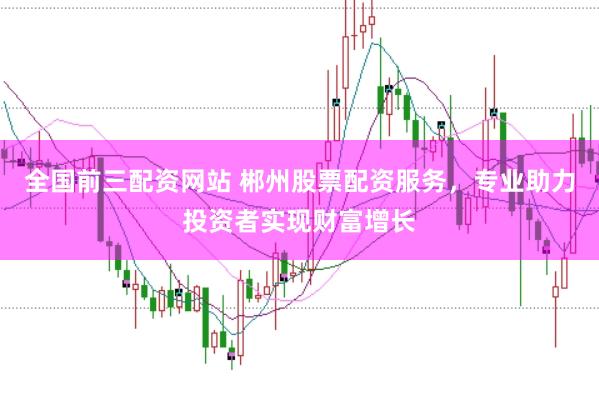全国前三配资网站 郴州股票配资服务,专业助力投资者实现财富增长