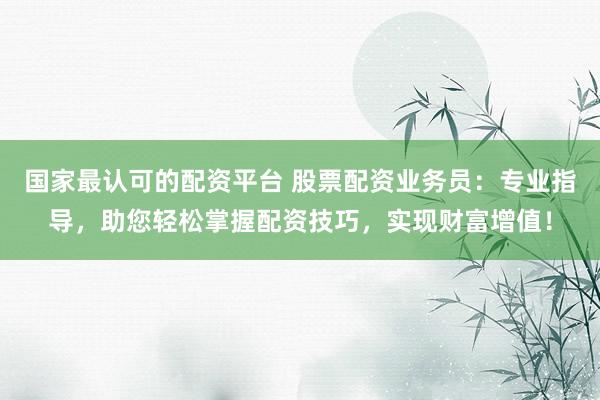 国家最认可的配资平台 股票配资业务员：专业指导，助您轻松掌握配资技巧，实现财富增值！