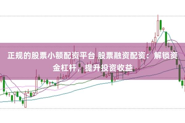 正规的股票小额配资平台 股票融资配资：解锁资金杠杆，提升投资收益