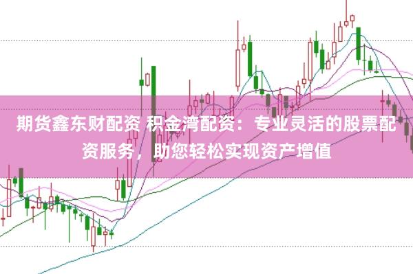 期货鑫东财配资 积金湾配资：专业灵活的股票配资服务，助您轻松实现资产增值
