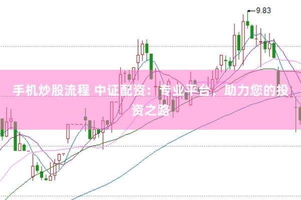手机炒股流程 中证配资:专业平台,助力您的投资之路
