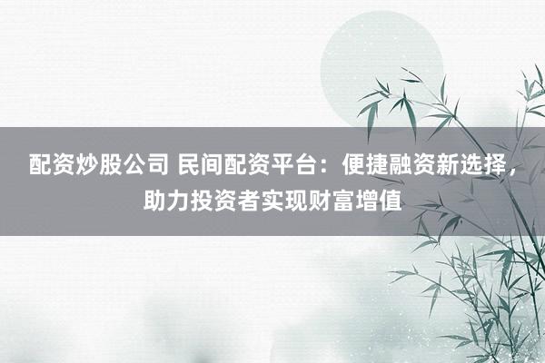 配资炒股公司 民间配资平台：便捷融资新选择，助力投资者实现财富增值
