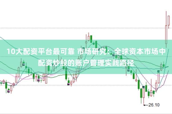 10大配资平台最可靠 市场研究：全球资本市场中配资炒股的账户管理实践路径