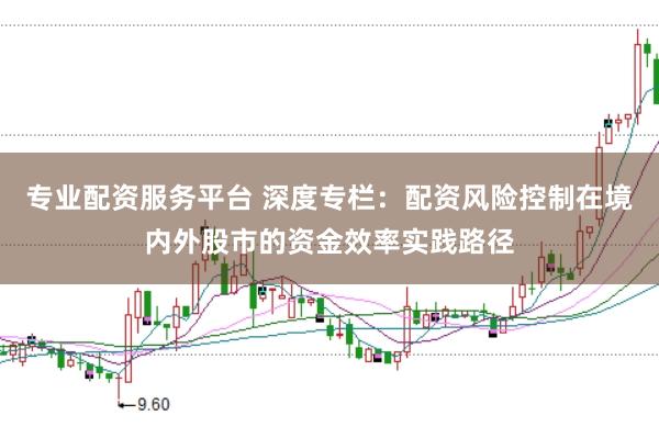 专业配资服务平台 深度专栏：配资风险控制在境内外股市的资金效率实践路径