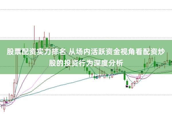 股票配资实力排名 从场内活跃资金视角看配资炒股的投资行为深度分析