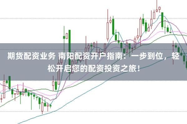 期货配资业务 南阳配资开户指南:一步到位,轻松开启您的配资投资之旅!