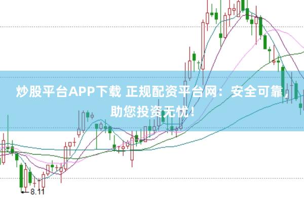 炒股平台APP下载 正规配资平台网：安全可靠，助您投资无忧！