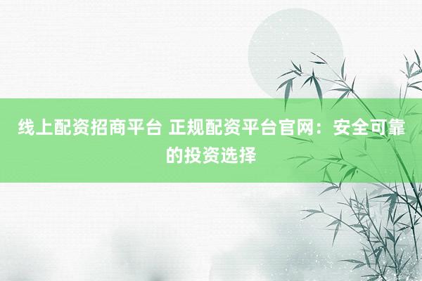线上配资招商平台 正规配资平台官网:安全可靠的投资选择