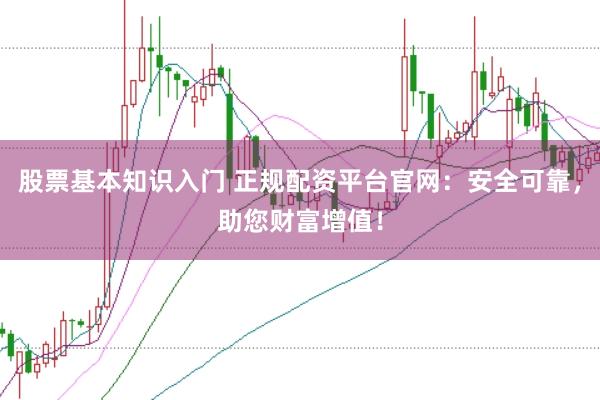 股票基本知识入门 正规配资平台官网：安全可靠，助您财富增值！