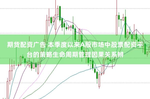 期货配资广告 本季度以来A股市场中股票配资平台的策略生命周期管理因果关系辨