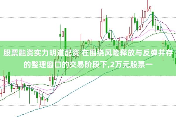 股票融资实力明道配资 在围绕风险释放与反弹并存的整理窗口的交易阶段下,2万元股票一