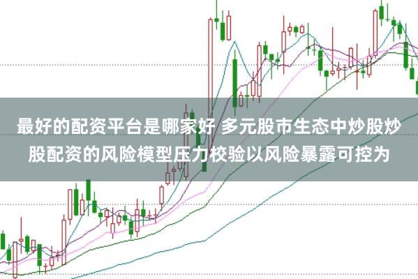 最好的配资平台是哪家好 多元股市生态中炒股炒股配资的风险模型压力校验以风险暴露可控为