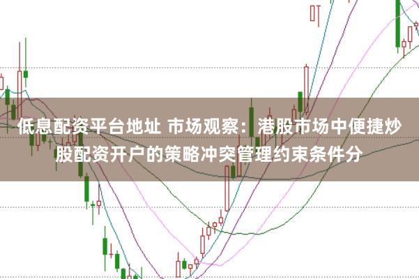 低息配资平台地址 市场观察：港股市场中便捷炒股配资开户的策略冲突管理约束条件分