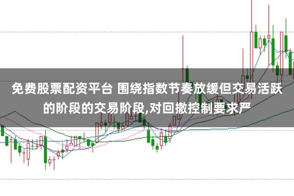 免费股票配资平台 围绕指数节奏放缓但交易活跃的阶段的交易阶段，对回撤控制要求严