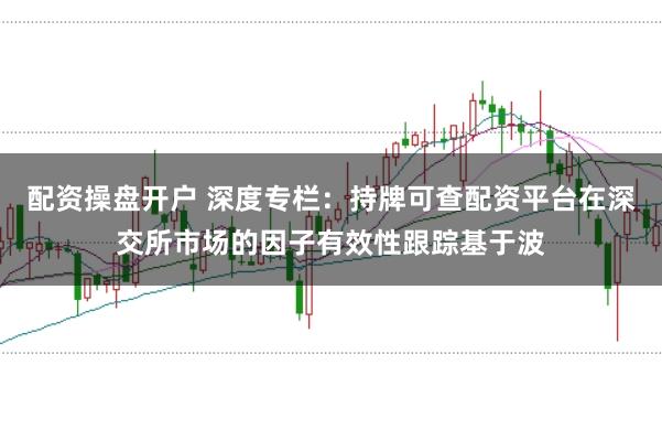 配资操盘开户 深度专栏：持牌可查配资平台在深交所市场的因子有效性跟踪基于波