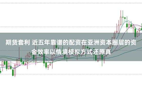 期货套利 近五年靠谱的配资在亚洲资本圈层的资金效率以情境模拟方式还原真