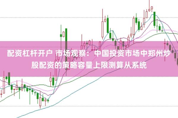 配资杠杆开户 市场观察：中国投资市场中郑州炒股配资的策略容量上限测算从系统