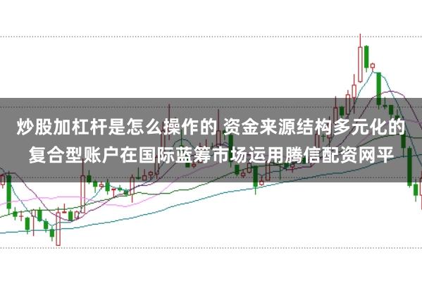 炒股加杠杆是怎么操作的 资金来源结构多元化的复合型账户在国际蓝筹市场运用腾信配资网平