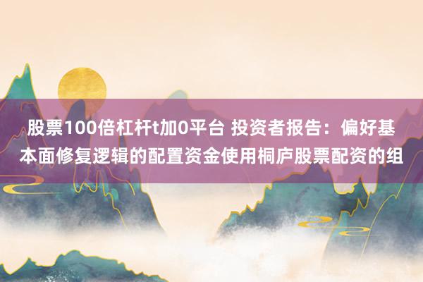 股票100倍杠杆t加0平台 投资者报告：偏好基本面修复逻辑的配置资金使用桐庐股票配资的组