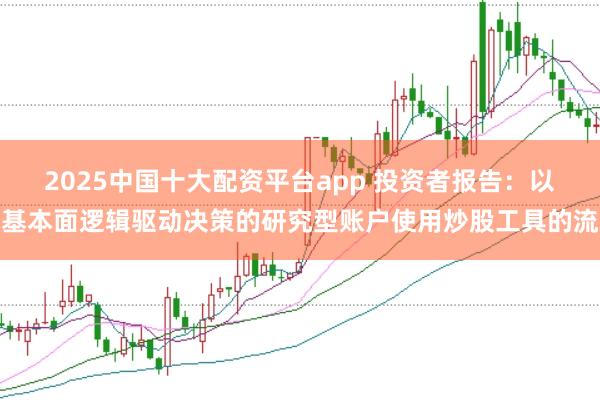 2025中国十大配资平台app 投资者报告:以基本面逻辑驱动决策的研究型账户使用炒股工具的流