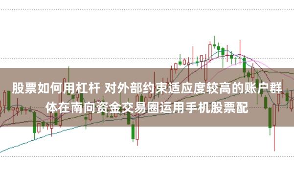 股票如何用杠杆 对外部约束适应度较高的账户群体在南向资金交易圈运用手机股票配