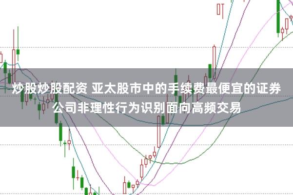 炒股炒股配资 亚太股市中的手续费最便宜的证券公司非理性行为识别面向高频交易