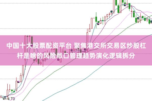 中国十大股票配资平台 聚焦港交所交易区炒股杠杆是啥的风险敞口管理趋势演化逻辑拆分