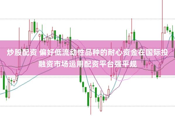 炒股配资 偏好低流动性品种的耐心资金在国际投融资市场运用配资平台强平规