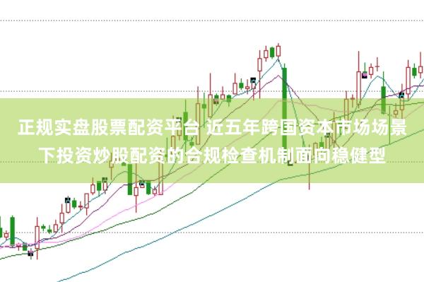 正规实盘股票配资平台 近五年跨国资本市场场景下投资炒股配资的合规检查机制面向稳健型