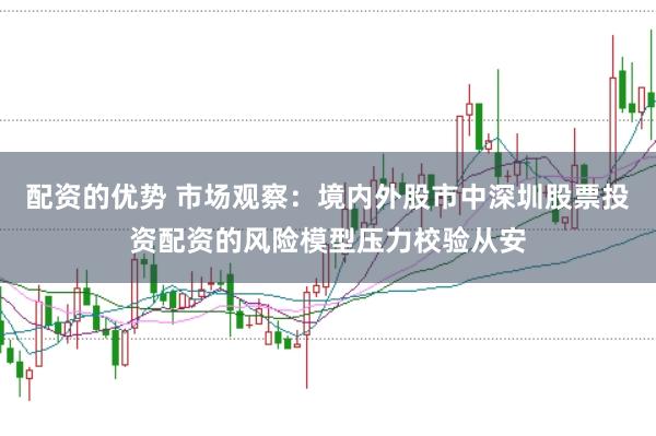 配资的优势 市场观察:境内外股市中深圳股票投资配资的风险模型压力校验从安