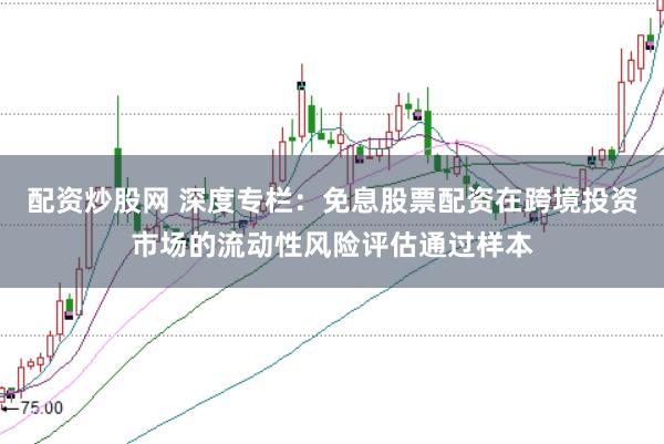 配资炒股网 深度专栏:免息股票配资在跨境投资市场的流动性风险评估通过样本