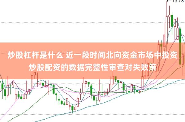 炒股杠杆是什么 近一段时间北向资金市场中投资炒股配资的数据完整性审查对失效策