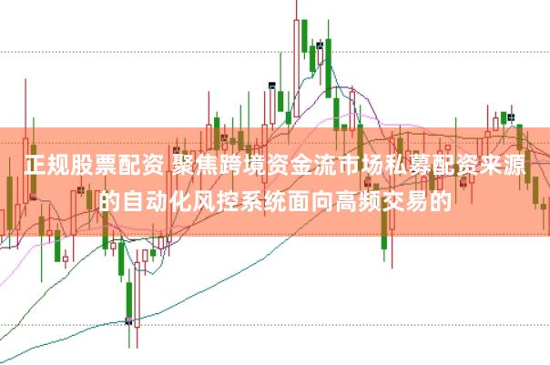 正规股票配资 聚焦跨境资金流市场私募配资来源的自动化风控系统面向高频交易的