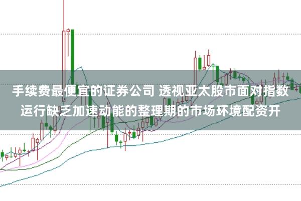 手续费最便宜的证券公司 透视亚太股市面对指数运行缺乏加速动能的整理期的市场环境配资开