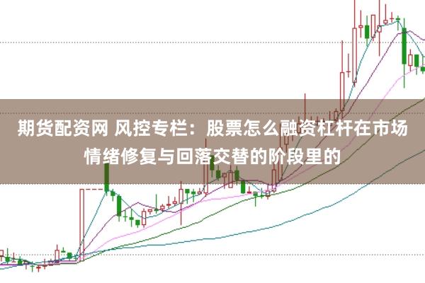 期货配资网 风控专栏：股票怎么融资杠杆在市场情绪修复与回落交替的阶段里的