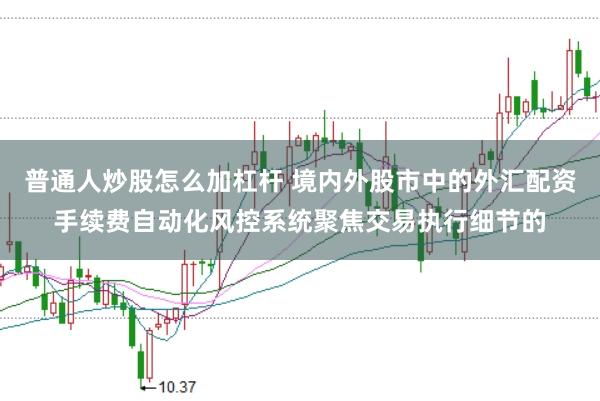 普通人炒股怎么加杠杆 境内外股市中的外汇配资手续费自动化风控系统聚焦交易执行细节的
