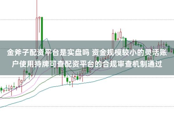 金斧子配资平台是实盘吗 资金规模较小的灵活账户使用持牌可查配资平台的合规审查机制通过