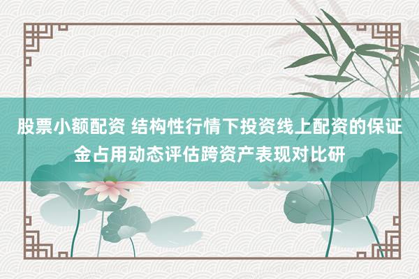 股票小额配资 结构性行情下投资线上配资的保证金占用动态评估跨资产表现对比研