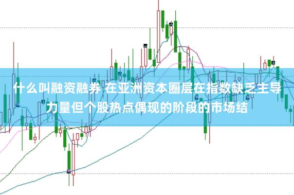 什么叫融资融券 在亚洲资本圈层在指数缺乏主导力量但个股热点偶现的阶段的市场结
