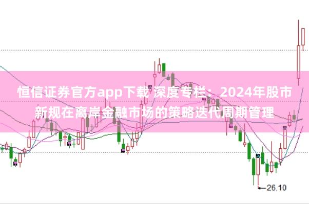 恒信证券官方app下载 深度专栏：2024年股市新规在离岸金融市场的策略迭代周期管理