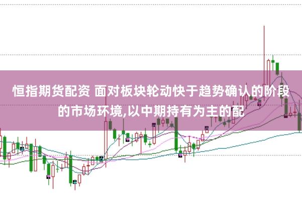 恒指期货配资 面对板块轮动快于趋势确认的阶段的市场环境，以中期持有为主的配