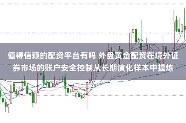 值得信赖的配资平台有吗 外盘黄金配资在境外证券市场的账户安全控制从长期演化样本中提炼