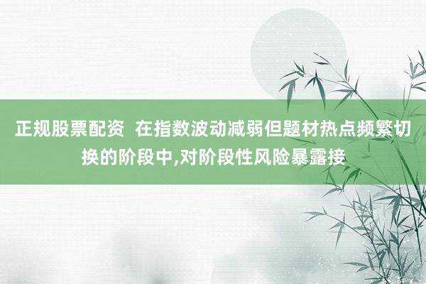 正规股票配资  在指数波动减弱但题材热点频繁切换的阶段中，对阶段性风险暴露接